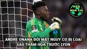 Andre Onana đối mặt nguy cơ bị loại sau thảm họa trước Lyon
