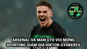 Arsenal và Man Utd mừng vì Sporting CP đã giảm giá bán Viktor Gyokeres